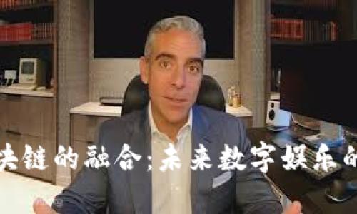 游戏与区块链的融合：未来数字娱乐的革命之路