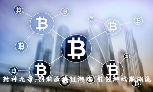 封神九帝：创新区块链游戏，引领游戏新潮流